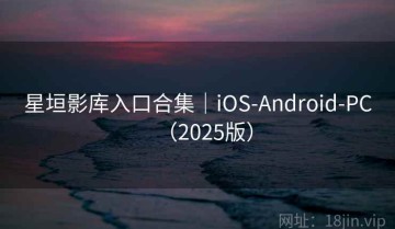 星垣影库入口合集｜iOS-Android-PC（2025版）