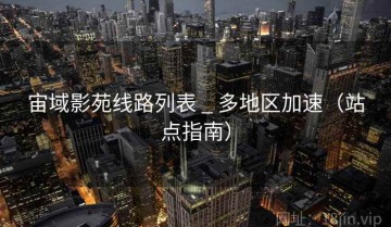 宙域影苑线路列表 _ 多地区加速（站点指南）