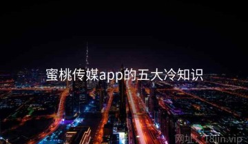 蜜桃传媒app的五大冷知识