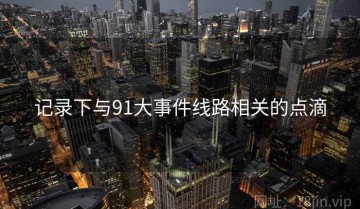 记录下与91大事件线路相关的点滴