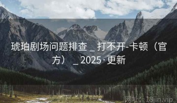 琥珀剧场问题排查 _ 打不开-卡顿（官方） _ 2025·更新