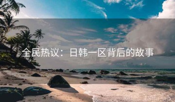 全民热议：日韩一区背后的故事