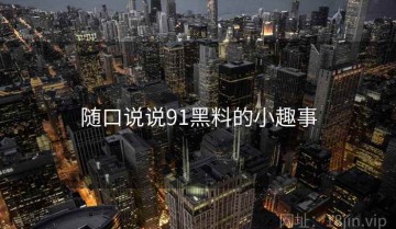 随口说说91黑料的小趣事