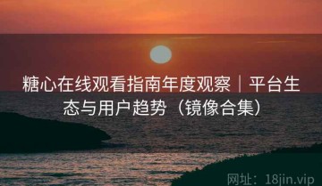 糖心在线观看指南年度观察｜平台生态与用户趋势（镜像合集）