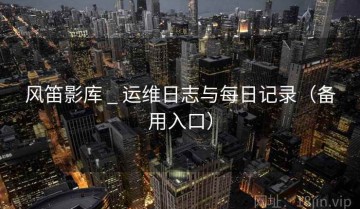 风笛影库 _ 运维日志与每日记录（备用入口）