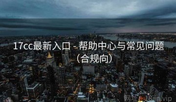 17cc最新入口 - 帮助中心与常见问题（合规向）