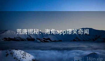 荒唐揭秘：海角app爆笑奇闻