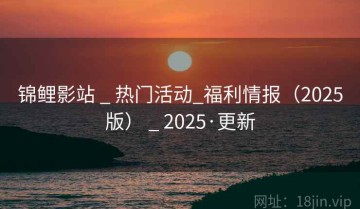 锦鲤影站 _ 热门活动_福利情报（2025版） _ 2025·更新