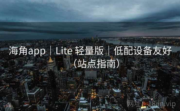 海角app｜Lite 轻量版｜低配设备友好（站点指南）