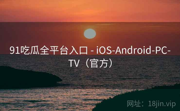 91吃瓜全平台入口 - iOS-Android-PC-TV（官方）