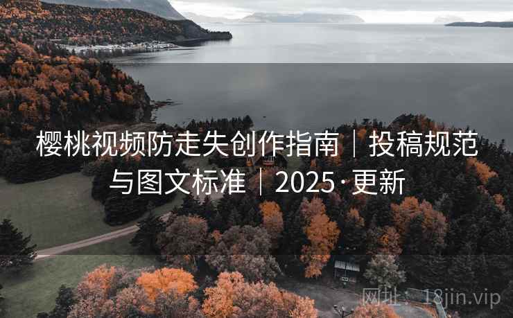 樱桃视频防走失创作指南｜投稿规范与图文标准｜2025·更新