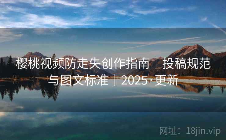 樱桃视频防走失创作指南｜投稿规范与图文标准｜2025·更新