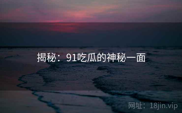揭秘：91吃瓜的神秘一面