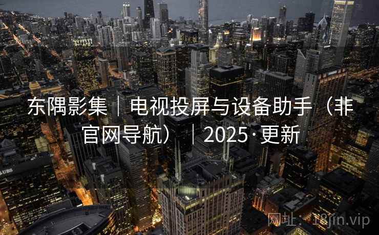 东隅影集｜电视投屏与设备助手（非官网导航）｜2025·更新