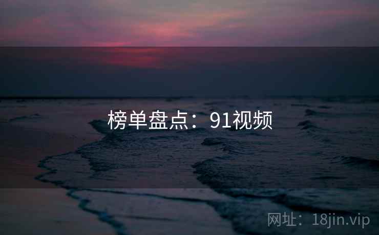 榜单盘点:91视频 榜单盘点:91视频