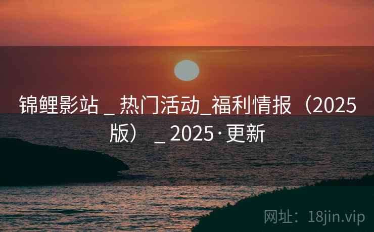 锦鲤影站 _ 热门活动_福利情报（2025版） _ 2025·更新