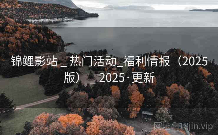 锦鲤影站 _ 热门活动_福利情报（2025版） _ 2025·更新