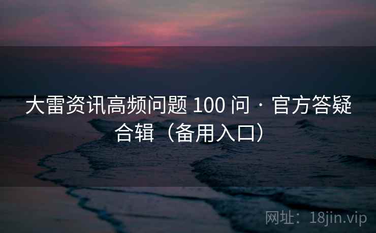 大雷资讯高频问题 100 问 · 官方答疑合辑(备用入口) 大雷资讯高频问题 100 问 · 官方答疑合辑(备用入口)