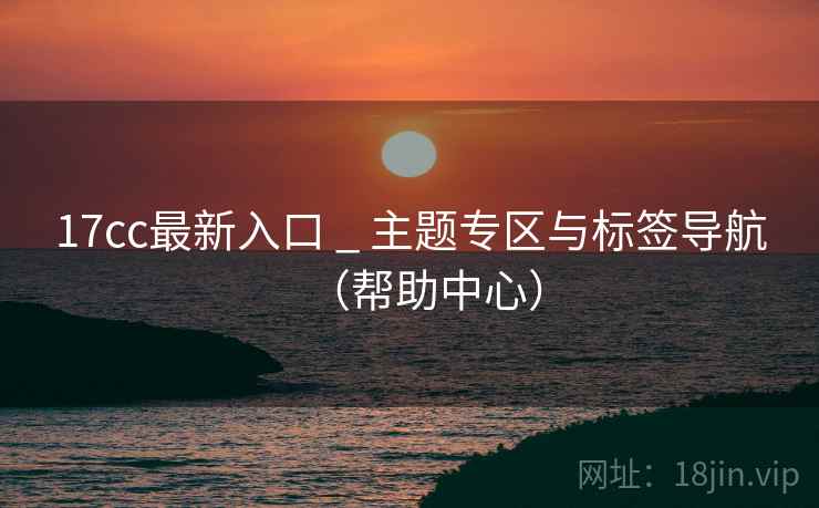 17cc最新入口 _ 主题专区与标签导航(帮助中心) 17cc最新入口 _ 主题专区与标签导航(帮助中心)