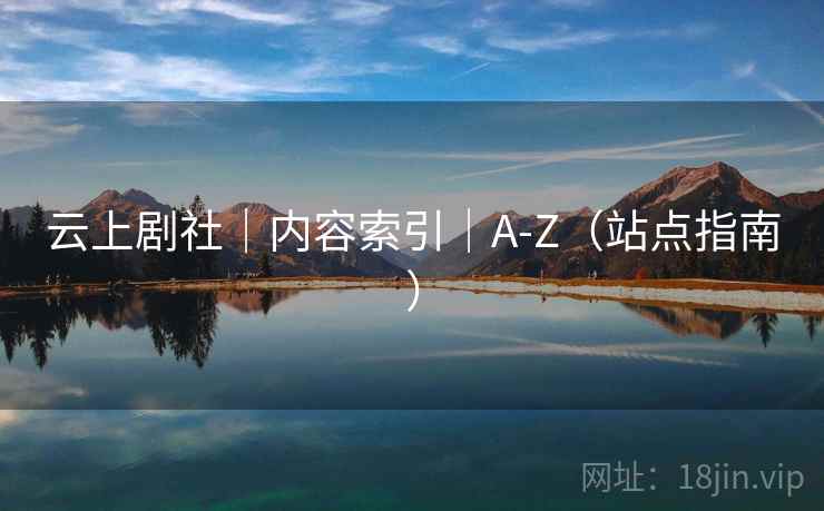 云上剧社|内容索引|A-Z(站点指南) 云上剧社|内容索引|A-Z(站点指南)