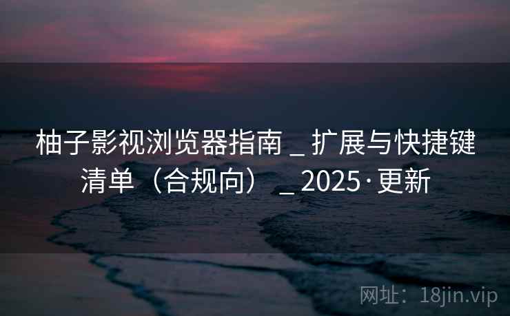 柚子影视浏览器指南 _ 扩展与快捷键清单（合规向） _ 2025·更新