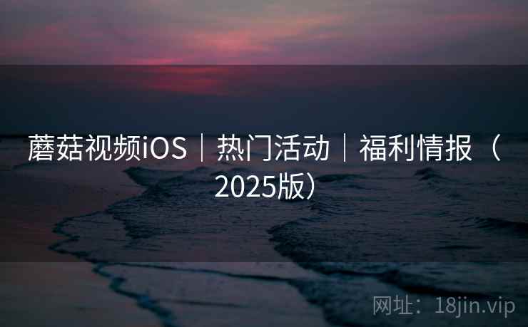蘑菇视频iOS｜热门活动｜福利情报（2025版）