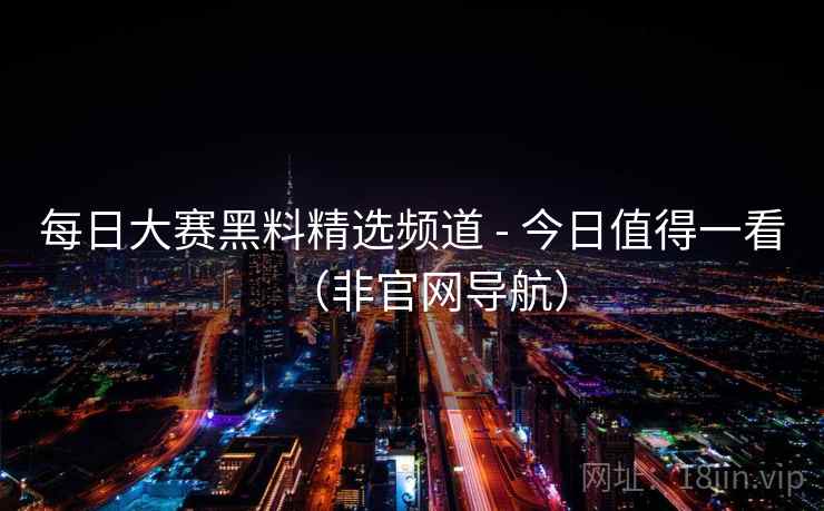 每日大赛黑料精选频道 - 今日值得一看(非官网导航) 每日大赛黑料精选频道 - 今日值得一看(非官网导航)
