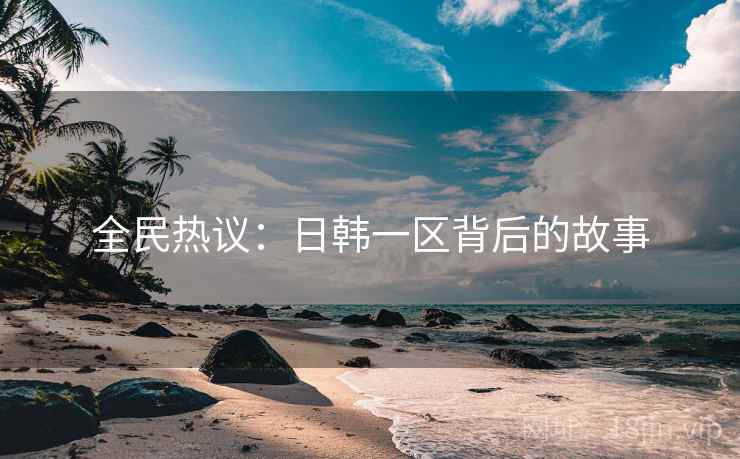 全民热议：日韩一区背后的故事
