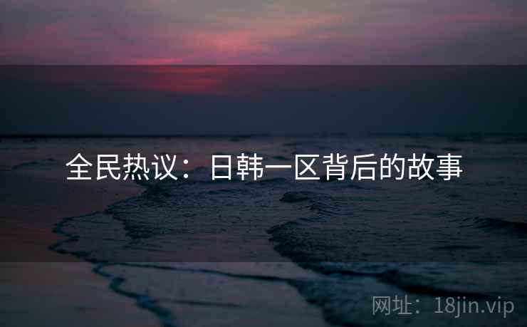 全民热议：日韩一区背后的故事