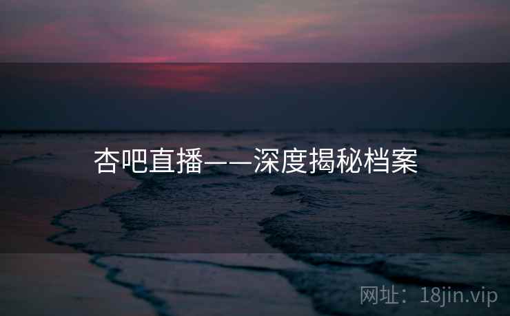 杏吧直播——深度揭秘档案