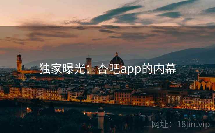 独家曝光:杏吧app的内幕 独家曝光:杏吧app的内幕