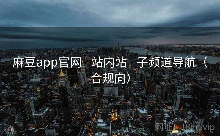 麻豆app官网 - 站内站 - 子频道导航(合规向) 麻豆app官网 - 站内站 - 子频道导航(合规向)