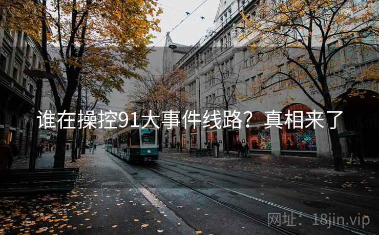 谁在操控91大事件线路?真相来了 谁在操控91大事件线路?真相来了