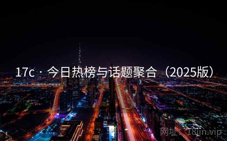 17c · 今日热榜与话题聚合（2025版）