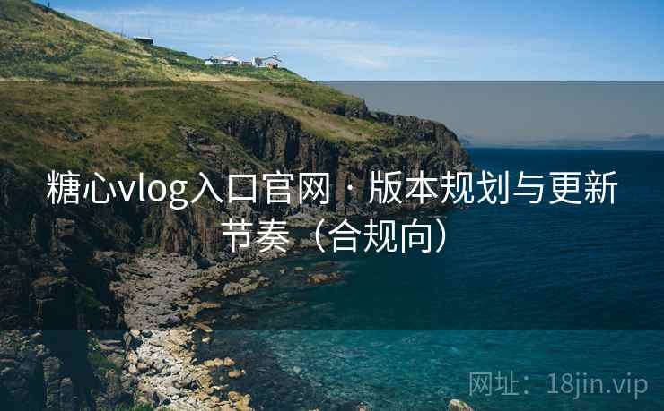 糖心vlog入口官网 · 版本规划与更新节奏（合规向）