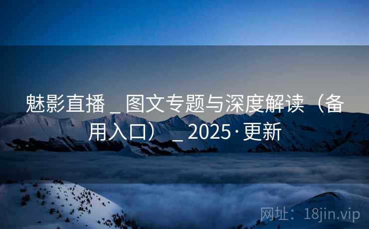 魅影直播 _ 图文专题与深度解读（备用入口） _ 2025·更新