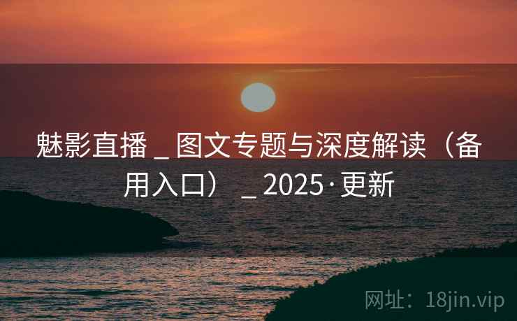魅影直播 _ 图文专题与深度解读（备用入口） _ 2025·更新
